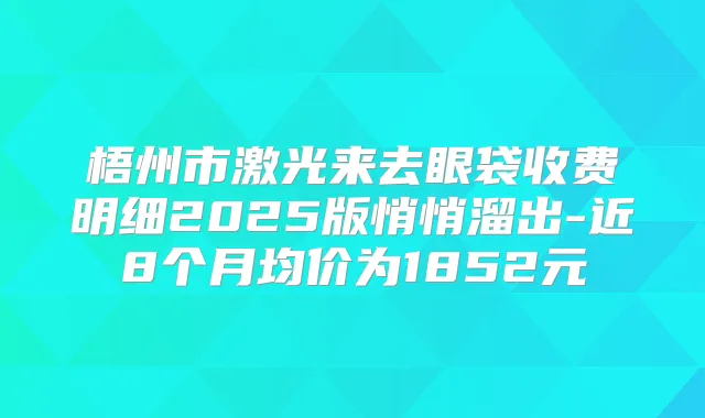 梧州市激光来去眼袋收费明细2025版悄悄溜出-近8个月均价为1852元