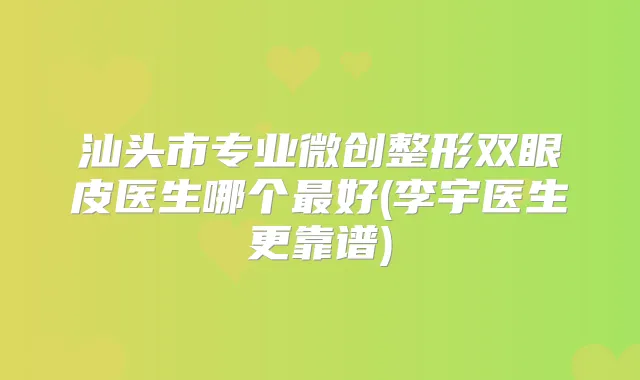 汕头市专业微创整形双眼皮医生哪个好(李宇医生更靠谱)