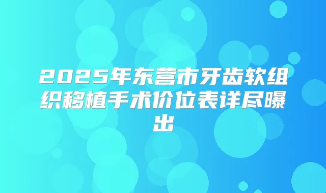 2025年东营市牙齿软组织移植手术价位表详尽曝出