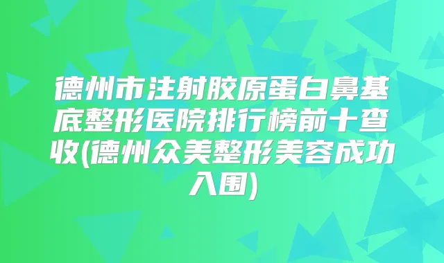 德州市注射胶原蛋白鼻基底整形医院排行榜前十查收(德州众美整形美容成功入围)