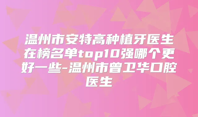 温州市安特高种植牙医生在榜名单top10强哪个更好一些-温州市曾卫华口腔医生