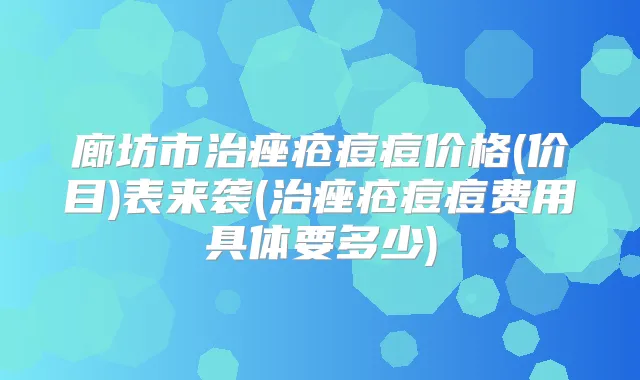 廊坊市治痤疮痘痘价格(价目)表来袭(治痤疮痘痘费用具体要多少)