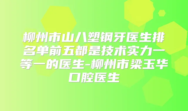 柳州市山八塑钢牙医生排名单前五都是技术实力一等一的医生-柳州市梁玉华口腔医生