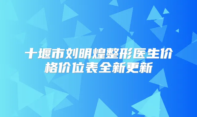 十堰市刘明煌整形医生价格价位表全新更新