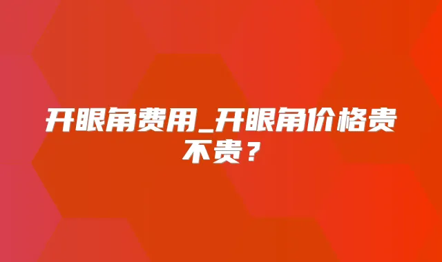 开眼角费用_开眼角价格贵不贵？