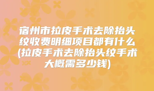 宿州市拉皮手术去除抬头纹收费明细项目都有什么(拉皮手术去除抬头纹手术大概需多少钱)