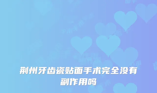 荆州牙齿瓷贴面手术完全没有副作用吗