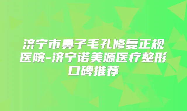 济宁市鼻子毛孔修复正规医院-济宁诺美源医疗整形口碑推荐