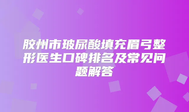胶州市玻尿酸填充眉弓整形医生口碑排名及常见问题解答