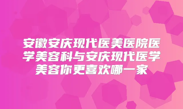 安徽安庆现代医美医院医学美容科与安庆现代医学美容你更喜欢哪一家