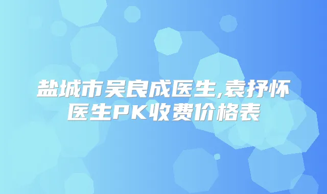 盐城市吴良成医生,袁抒怀医生PK收费价格表