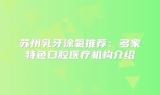 苏州乳牙涂氟推荐:多家特色口腔医疗机构介绍