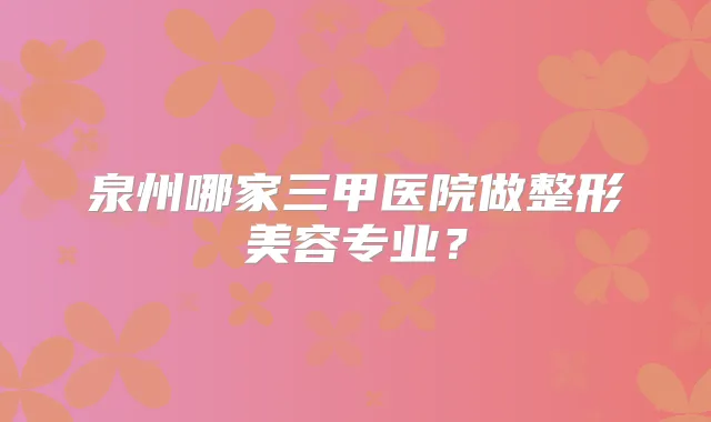 泉州哪家三甲医院做整形美容专业？