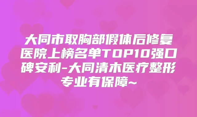 大同市取胸部假体后修复医院上榜名单TOP10强口碑安利-大同清木医疗整形专业有保障~