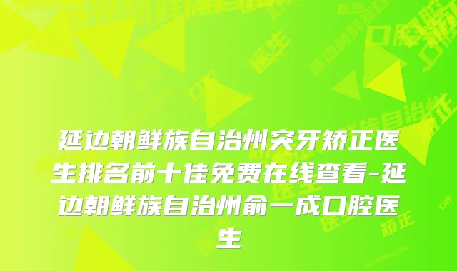 延边朝鲜族自治州突牙矫正医生排名前十佳免费在线查看-延边朝鲜族自治州俞一成口腔医生