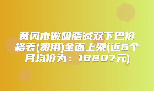 黄冈市做吸脂减双下巴价格表(费用)全面上架(近6个月均价为:18207元)
