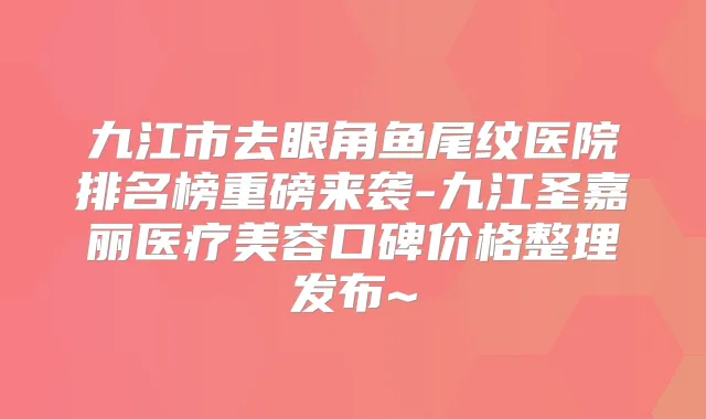 九江市去眼角鱼尾纹医院排名榜重磅来袭-九江圣嘉丽医疗美容口碑价格整理发布~