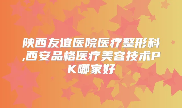 陕西友谊医院医疗整形科,西安品格医疗美容技术PK哪家好