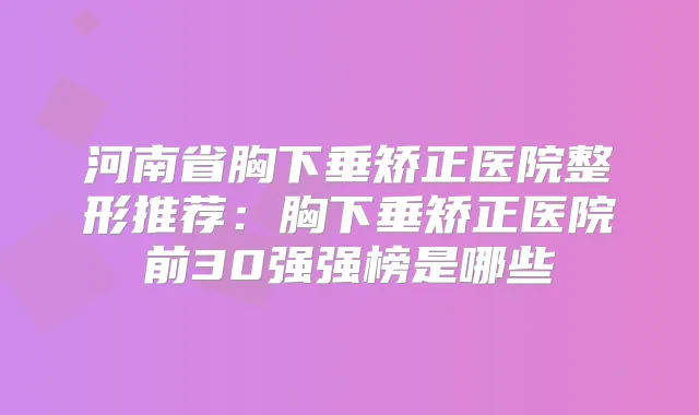 河南省胸下垂矫正医院整形推荐：胸下垂矫正医院前30强强榜是哪些