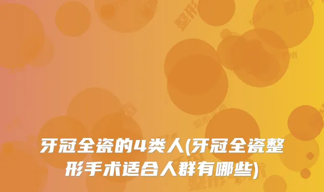 牙冠全瓷的4类人(牙冠全瓷整形手术适合人群有哪些)