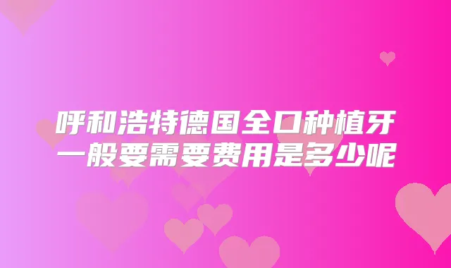 呼和浩特德国全口种植牙一般要需要费用是多少呢