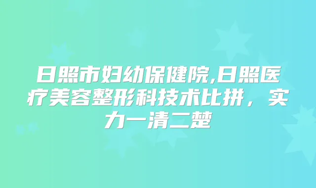 日照市妇幼保健院,日照医疗美容整形科技术比拼，实力一清二楚