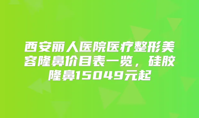西安丽人医院医疗整形美容隆鼻价目表一览，硅胶隆鼻15049元起