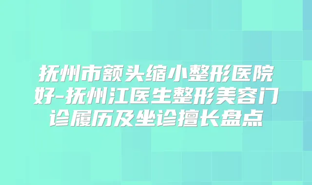 抚州市额头缩小整形医院好-抚州江医生整形美容门诊履历及坐诊擅长盘点