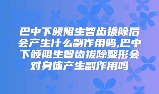 巴中下颌阻生智齿拔除后会产生什么副作用吗,巴中下颌阻生智齿拔除整形会对身体产生副作用吗