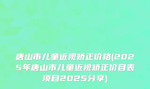 唐山市儿童近视矫正价格(2025年唐山市儿童近视矫正价目表项目2025分享)