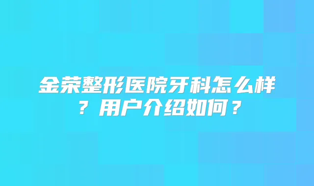 金荣整形医院牙科怎么样?用户介绍如何?