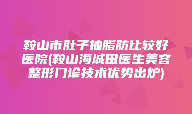 鞍山市肚子抽脂肪比较好医院(鞍山海城田医生美容整形门诊技术优势出炉)