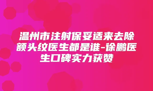 温州市注射来去除额头纹医生都是谁-徐鹏医生口碑实力获赞