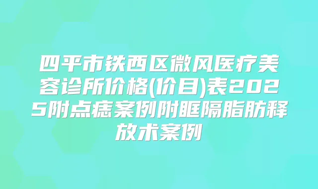 四平市铁西区微风医疗美容诊所价格(价目)表2025附点痣案例附眶隔脂肪释放术案例