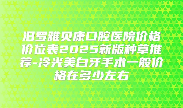 汨罗雅贝康口腔医院价格价位表2025新版种草推荐-冷光美白牙手术一般价格在多少左右