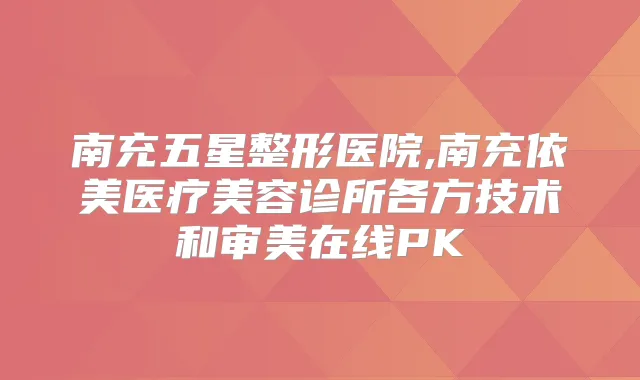 南充五星整形医院,南充依美医疗美容诊所各方技术和审美在线PK