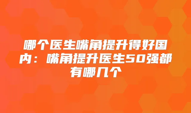 哪个医生嘴角提升得好国内：嘴角提升医生50强都有哪几个
