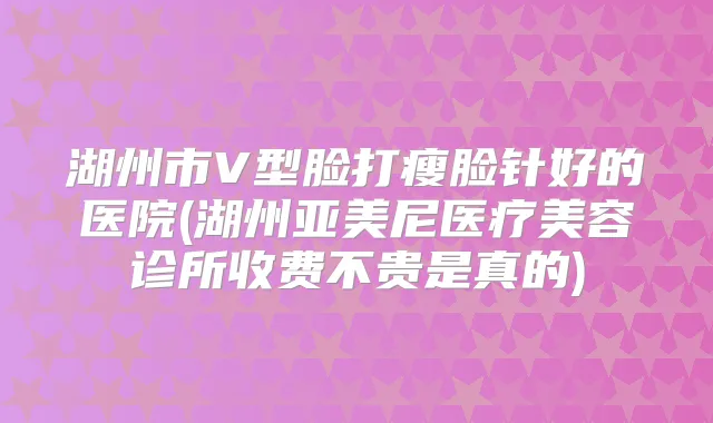 湖州市V型脸打瘦脸针好的医院(湖州亚美尼医疗美容诊所收费不贵是真的)