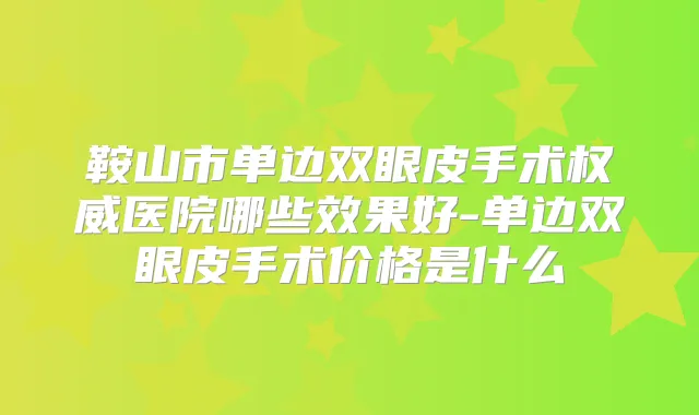 鞍山市单边双眼皮手术医院哪些效果好-单边双眼皮手术价格是什么