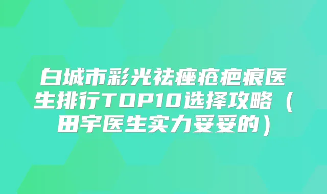 白城市彩光祛痤疮疤痕医生排行TOP10选择攻略(田宇医生实力妥妥的)