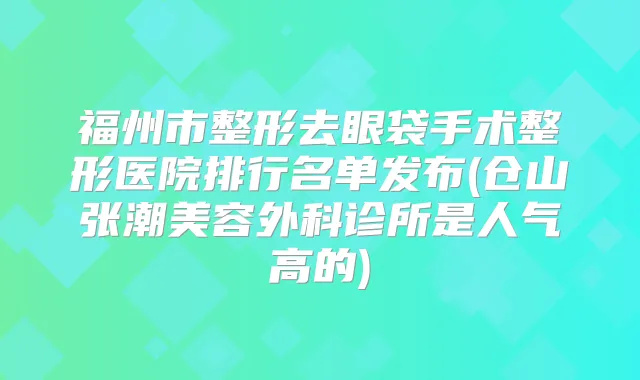 福州市整形去眼袋手术整形医院排行名单发布(仓山张潮美容外科诊所是人气高的)