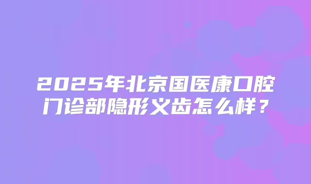 2025年北京国医康口腔门诊部隐形义齿怎么样？