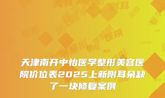 天津南开中怡医学整形美容医院价位表2025上新附耳朵缺了一块修复案例