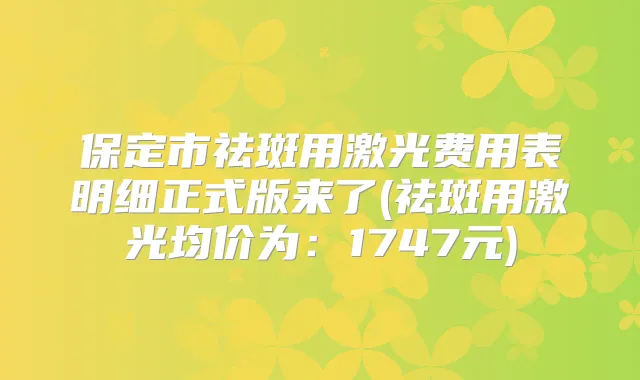 保定市祛斑用激光费用表明细正式版来了(祛斑用激光均价为：1747元)
