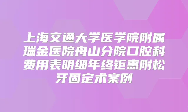 上海交通大学医学院附属瑞金医院舟山分院口腔科费用表明细年终钜惠附松牙固定术案例