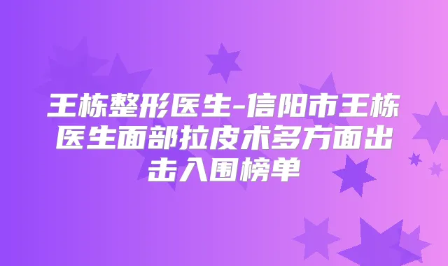 王栋整形医生-信阳市王栋医生面部拉皮术多方面出击入围榜单