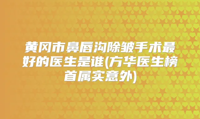 黄冈市鼻唇沟除皱手术好的医生是谁(方华医生榜首属实意外)