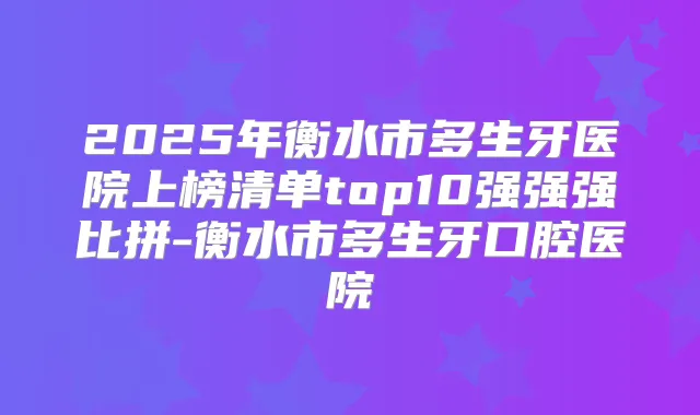 2025年衡水市多生牙医院上榜清单top10强强强比拼-衡水市多生牙口腔医院