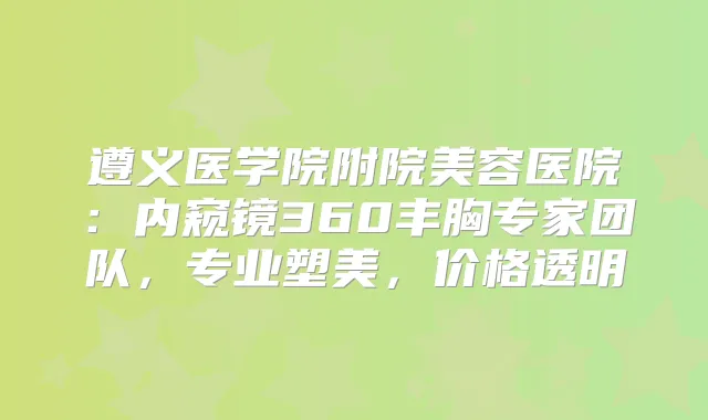 遵义医学院附院美容医院：内窥镜360丰胸专家团队，专业塑美，价格透明