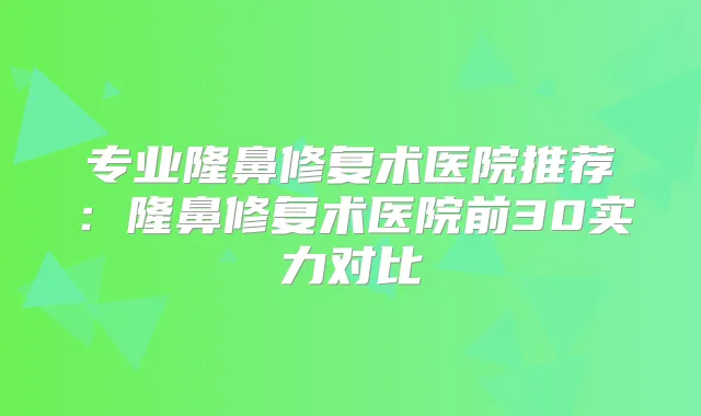 专业隆鼻修复术医院推荐：隆鼻修复术医院前30实力对比
